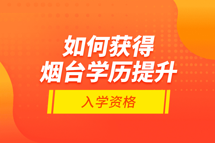 如何獲得煙臺學(xué)歷提升入學(xué)資格？