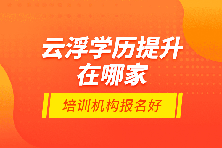 云浮學歷提升在哪家培訓機構(gòu)報名好？