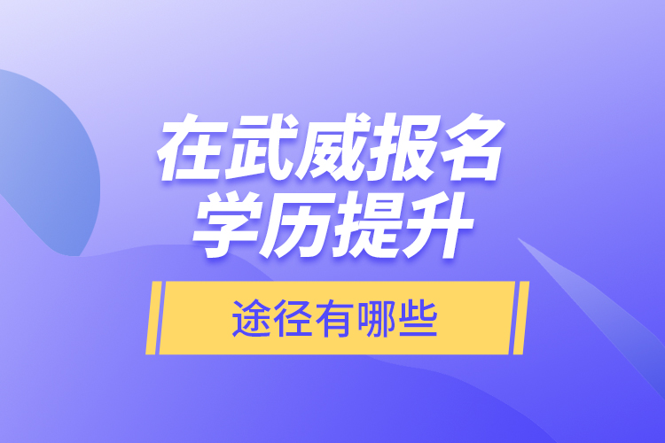 在武威報名學(xué)歷提升途徑有哪些？
