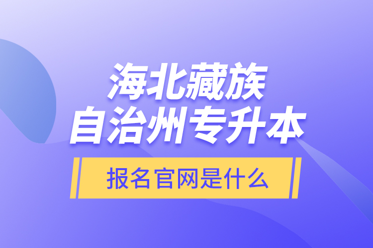 海北藏族自治州專升本報名官網(wǎng)是什么？