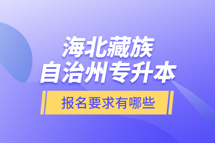 海北藏族自治州專升本報(bào)名要求有哪些？