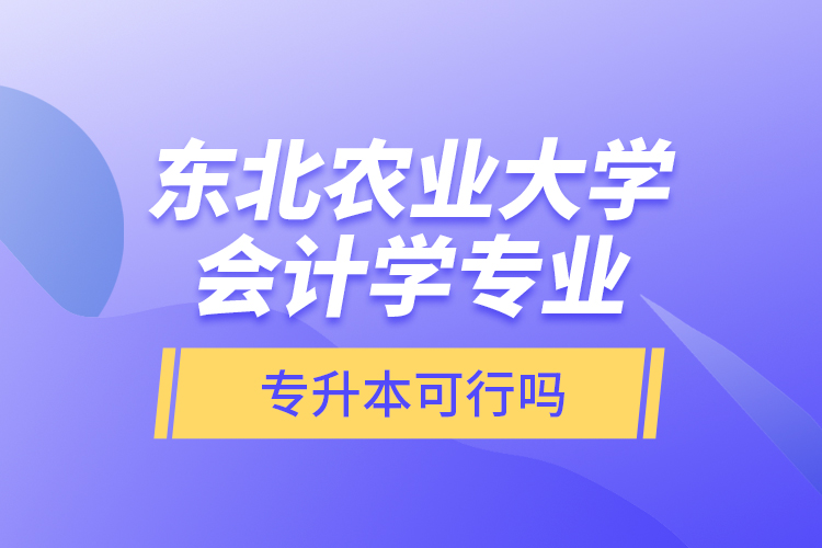 東北農(nóng)業(yè)大學會計學專業(yè)專升本可行嗎？