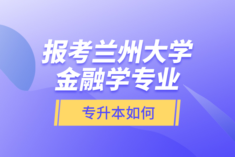 報(bào)考蘭州大學(xué)金融學(xué)專業(yè)專升本如何？