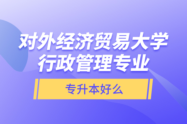 對外經(jīng)濟(jì)貿(mào)易大學(xué)行政管理專業(yè)專升本好么？