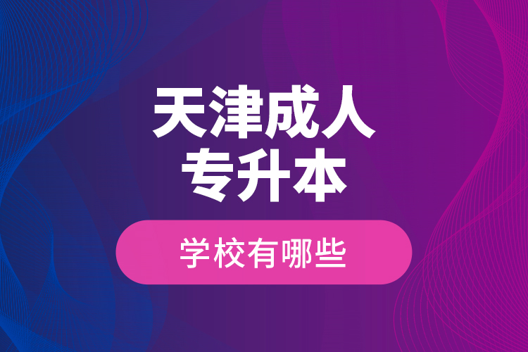 天津成人專升本學(xué)校有哪些？