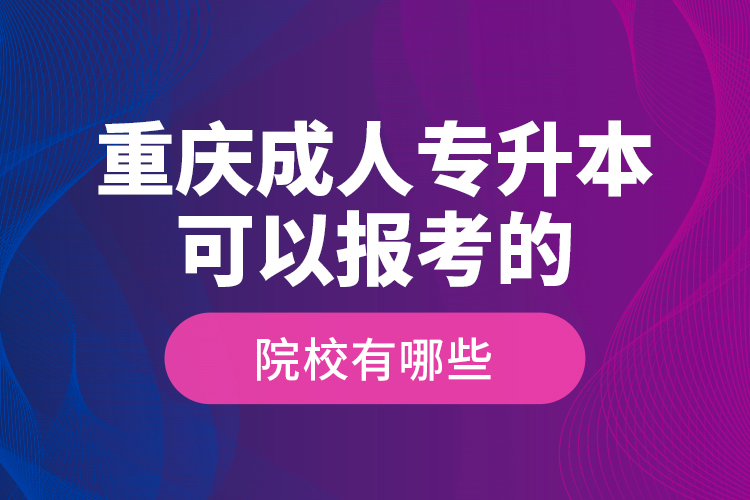 重慶成人專升本可以報考的院校有哪些？