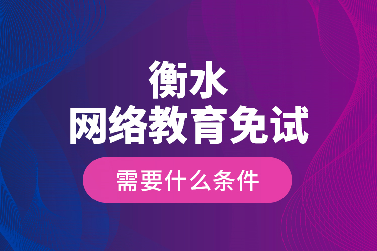 衡水網(wǎng)絡(luò)教育免試需要什么條件？