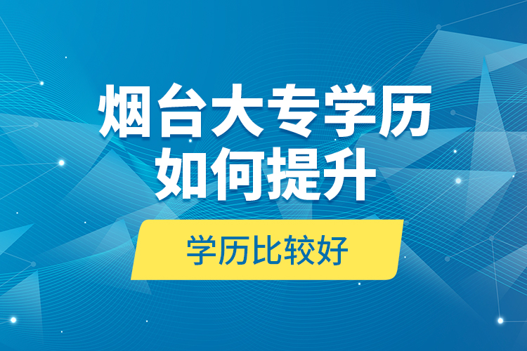 煙臺大專學歷如何提升學歷比較好？