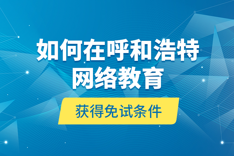 如何在呼和浩特網(wǎng)絡(luò)教育獲得免試條件？