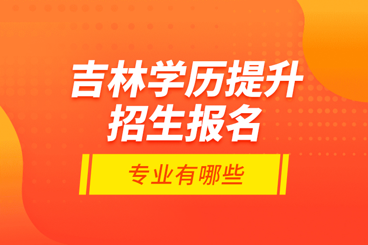 吉林學(xué)歷提升招生報(bào)名專業(yè)有哪些？