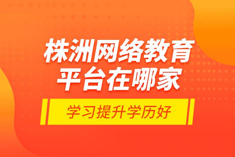株洲網(wǎng)絡教育平臺在哪家學習提升學歷好？