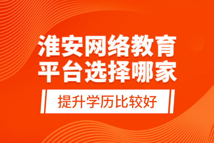 淮安網(wǎng)絡(luò)教育平臺選擇哪家提升學(xué)歷比較好？