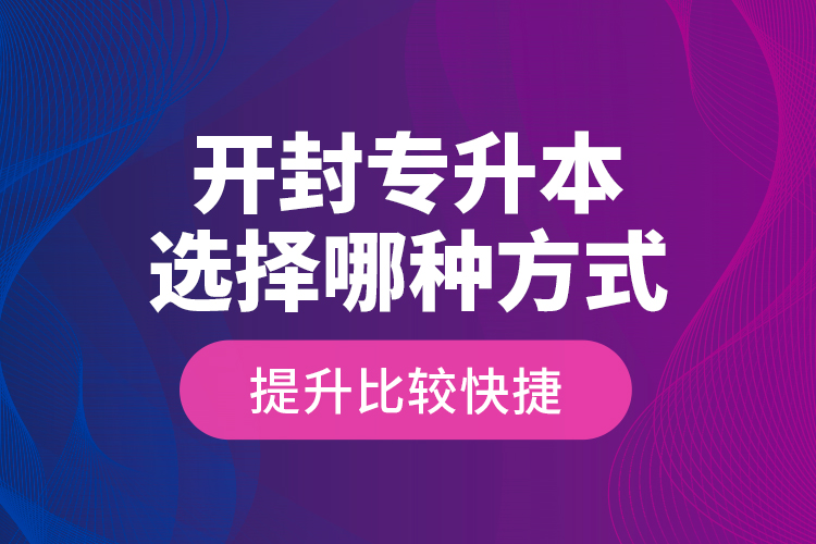 開封專升本選擇哪種方式提升比較快捷？