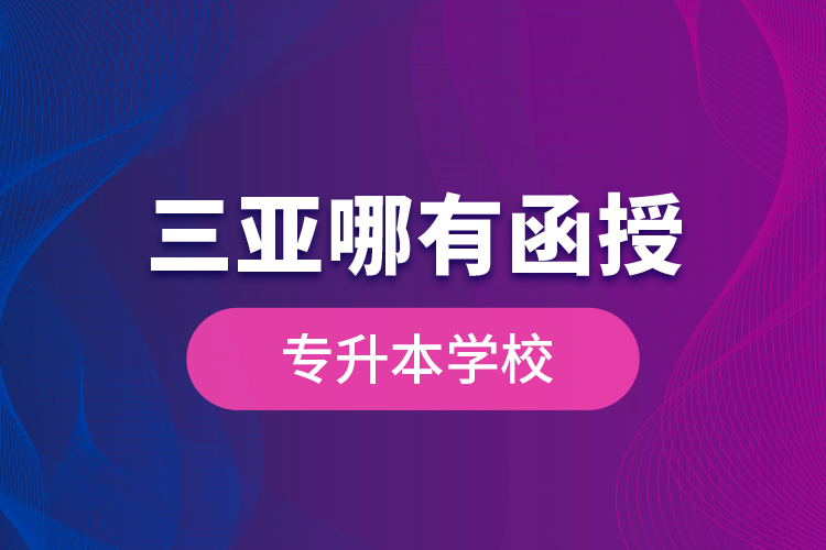 三亞哪有函授專(zhuān)升本學(xué)校？