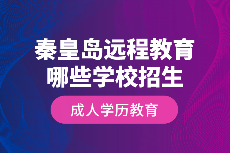 秦皇島遠程教育哪些學校招生成人學歷教育？