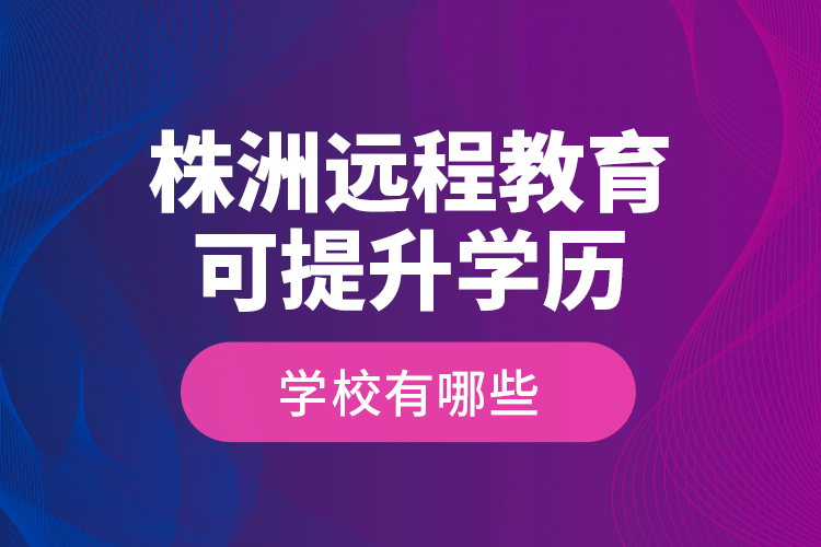 株洲遠(yuǎn)程教育可提升學(xué)歷學(xué)校有哪些？