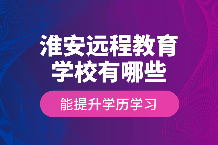 淮安遠(yuǎn)程教育學(xué)校有哪些能提升學(xué)歷學(xué)習(xí)？