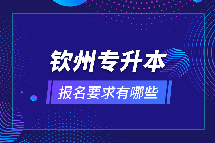 欽州專升本報(bào)名要求有哪些？