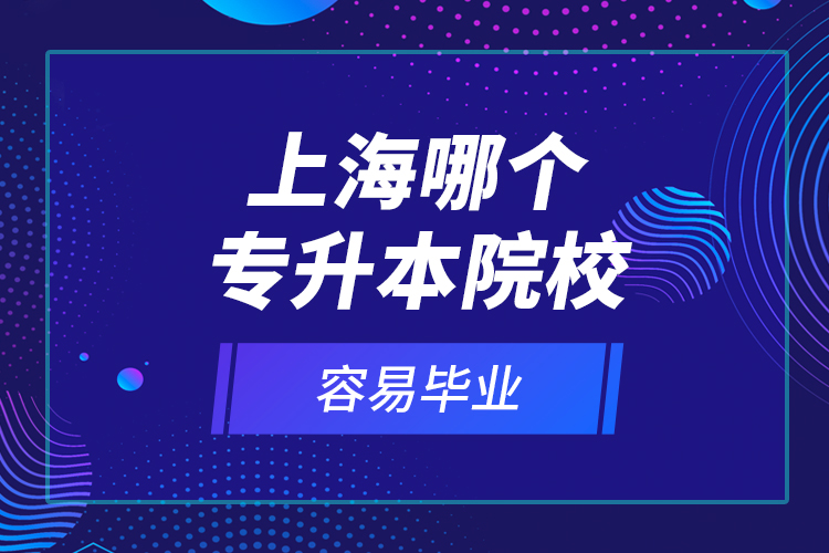 上海哪個專升本院校容易畢業(yè)？