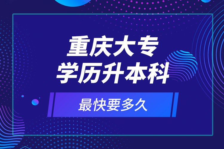 重慶大專學(xué)歷升本科最快要多久？