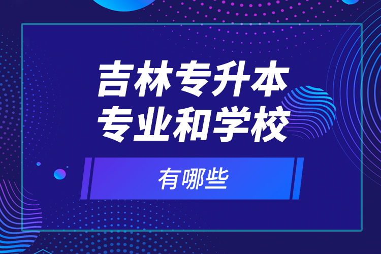 吉林專升本專業(yè)和學(xué)校有哪些？