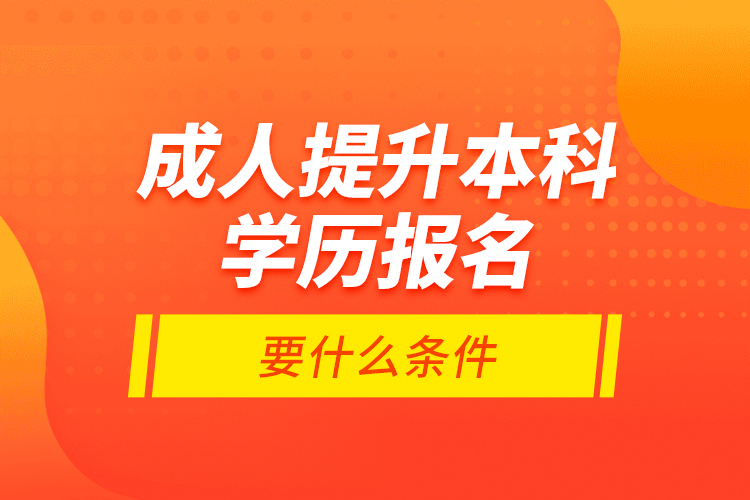 成人提升本科學(xué)歷報名要什么條件？