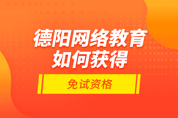 德陽網(wǎng)絡(luò)教育如何獲得免試資格？