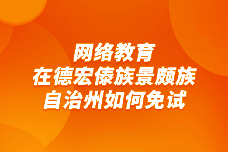 網(wǎng)絡教育在德宏傣族景頗族自治州如何免試？