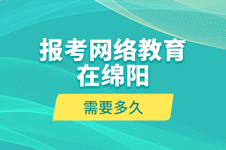 報考網(wǎng)絡(luò)教育在綿陽需要多久？