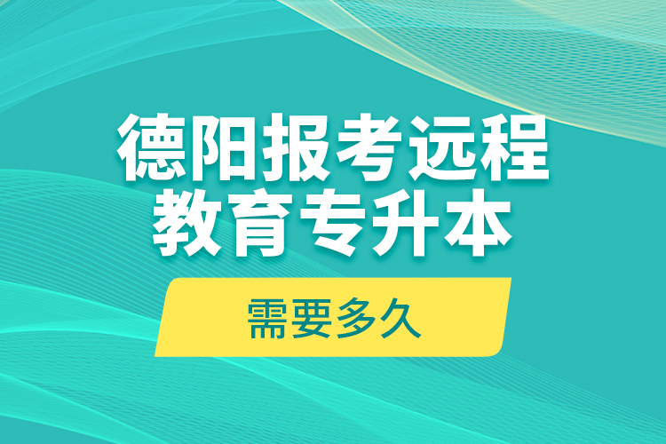 德陽報考遠(yuǎn)程教育專升本需要多久？
