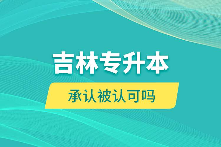 吉林專升本承認(rèn)被認(rèn)可嗎？