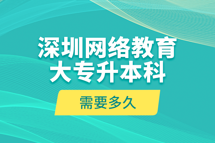 深圳網(wǎng)絡教育大專升本科需要多久？