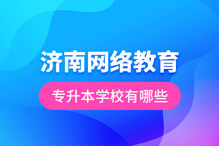 濟南網(wǎng)絡教育專升本學校有哪些？