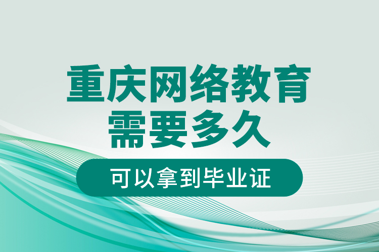 重慶網(wǎng)絡(luò)教育需要多久可以拿到畢業(yè)證？