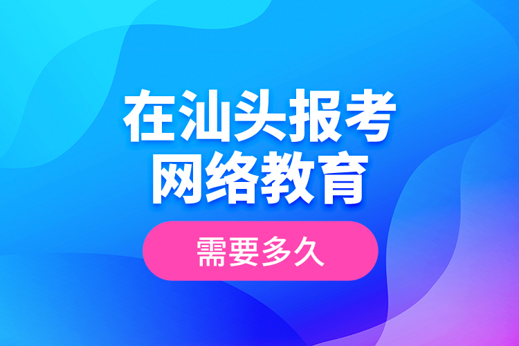 在汕頭報(bào)考網(wǎng)絡(luò)教育需要多久？