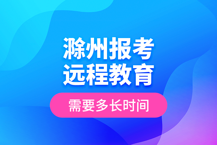 滁州報(bào)考遠(yuǎn)程教育需要多長(zhǎng)時(shí)間？