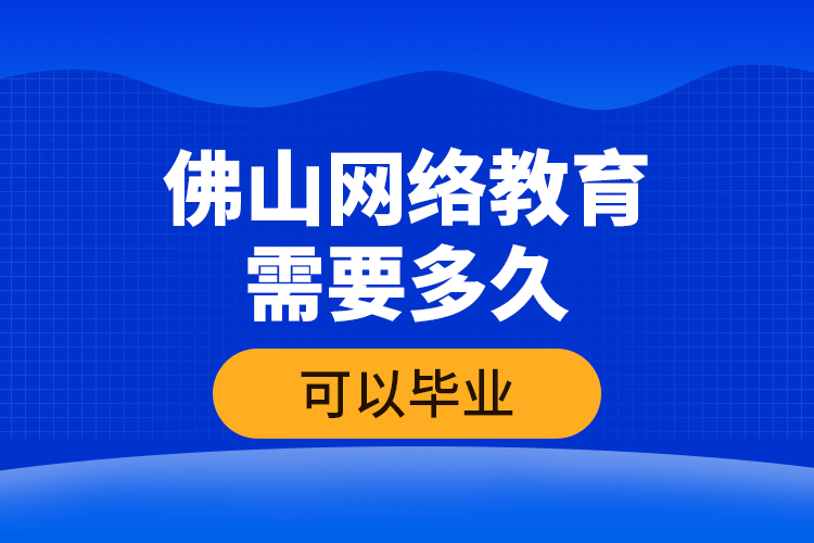 佛山網(wǎng)絡(luò)教育需要多久可以畢業(yè)？