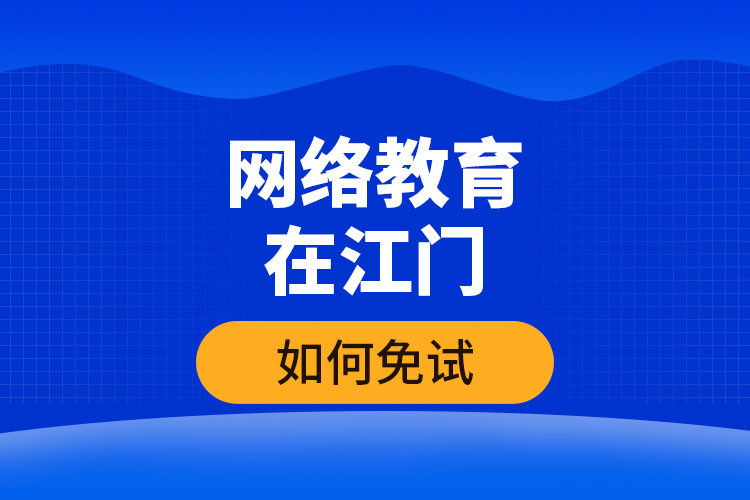 網(wǎng)絡(luò)教育在江門(mén)如何免試？