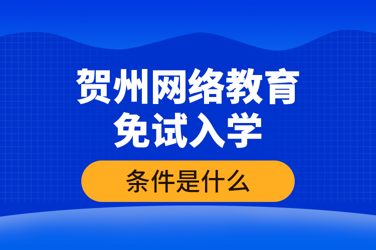 賀州網(wǎng)絡(luò)教育免試入學(xué)的條件是什么？