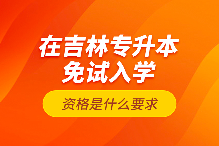 在吉林專升本免試入學(xué)資格是什么要求？