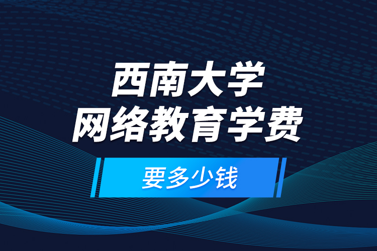 西南大學(xué)網(wǎng)絡(luò)教育學(xué)費(fèi)要多少錢(qián)？