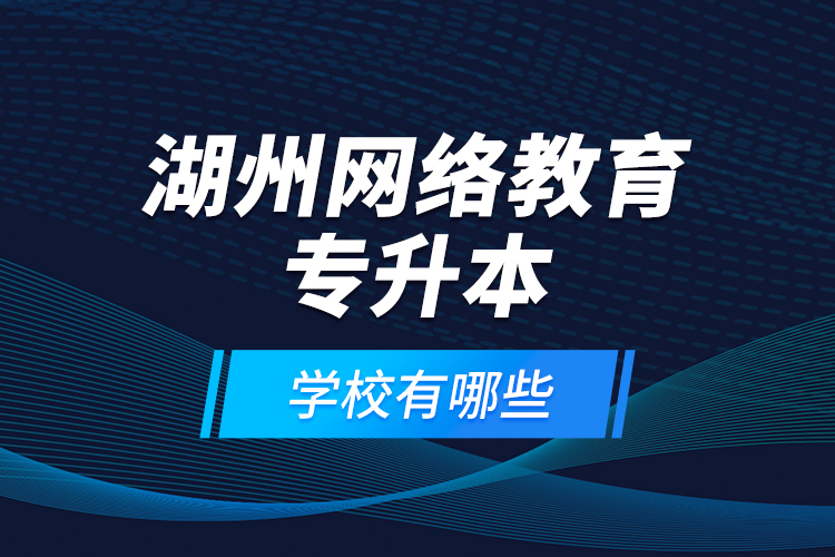 湖州網(wǎng)絡(luò)教育專升本學(xué)校有哪些？