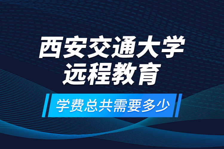 西安交通大學(xué)遠程教育學(xué)費總共需要多少？