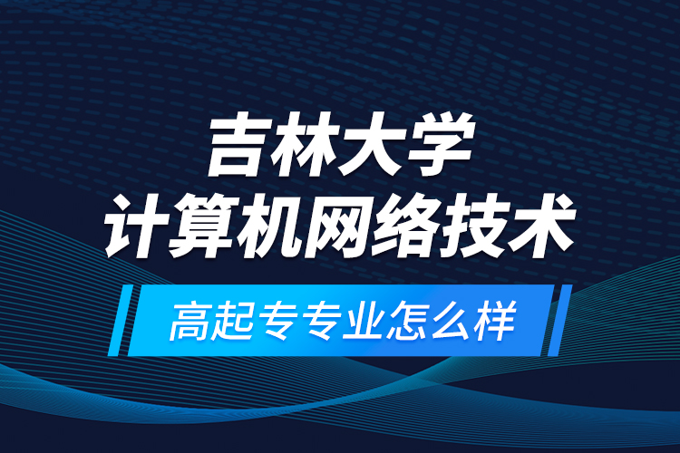 吉林大學(xué)計(jì)算機(jī)網(wǎng)絡(luò)技術(shù)高起專專業(yè)怎么樣？
