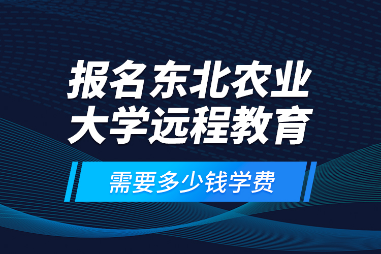 報名東北農業(yè)大學遠程教育需要多少錢學費？
