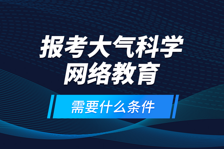 報考大氣科學(xué)網(wǎng)絡(luò)教育需要什么條件？