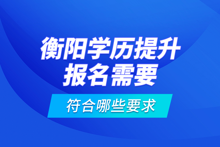 衡陽(yáng)學(xué)歷提升報(bào)名需要符合哪些要求？