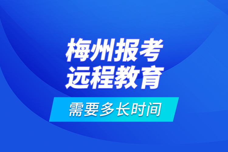 梅州報(bào)考遠(yuǎn)程教育需要多長(zhǎng)時(shí)間？