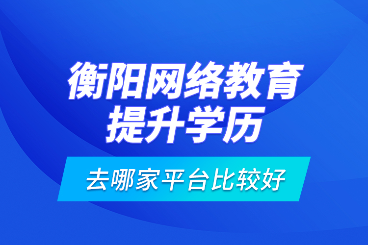 衡陽網(wǎng)絡(luò)教育提升學(xué)歷去哪家平臺比較好？