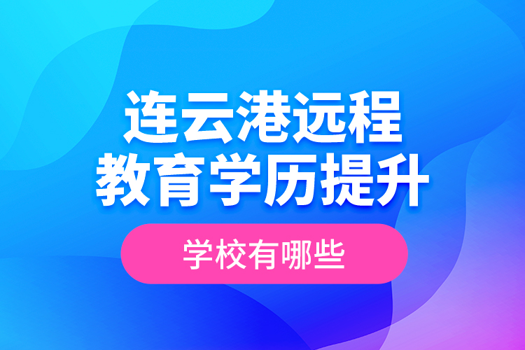 連云港遠(yuǎn)程教育學(xué)歷提升學(xué)校有哪些？